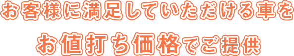お客様に満足していただける車をお値打ち価格でご提供
